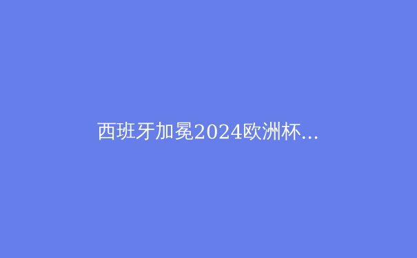 西班牙加冕2024欧洲杯冠军：恩里克的战术革命与新一代黄金一代的崛起