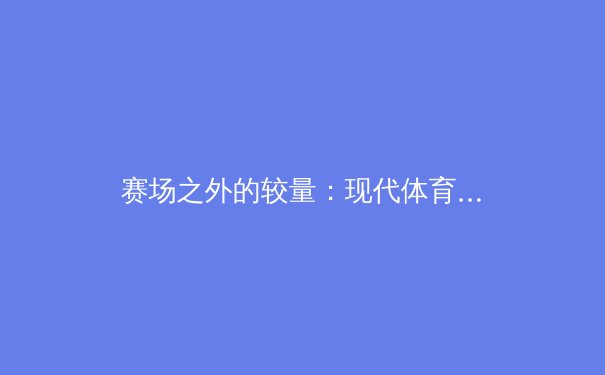 赛场之外的较量：现代体育新闻的数字化生存与伦理边界