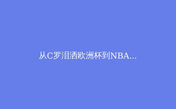 从C罗泪洒欧洲杯到NBA球星转型：现代体育中的职业生涯转型与心理韧性 - 2