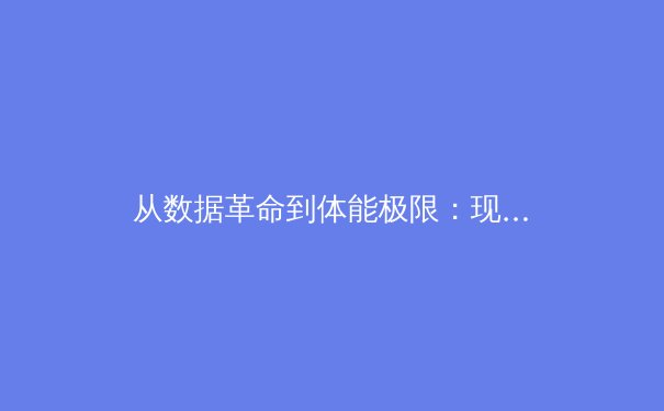 从数据革命到体能极限：现代体育竞技背后的科学与哲学