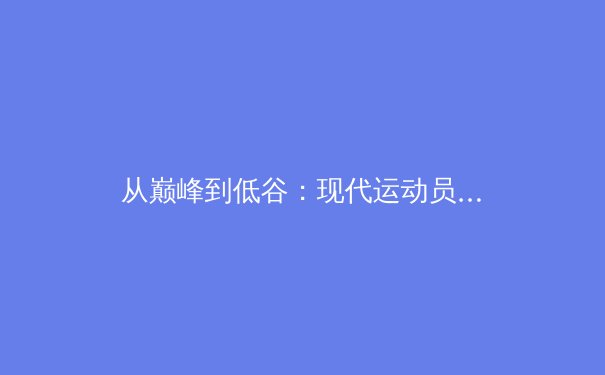 从巅峰到低谷：现代运动员心理健康的隐形战役与行业变革 - 4