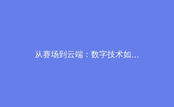 从赛场到云端：数字技术如何重塑现代体育的叙事与生态 - 3