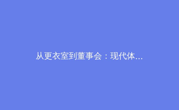 从更衣室到董事会：现代体育产业的资本博弈与人性考验