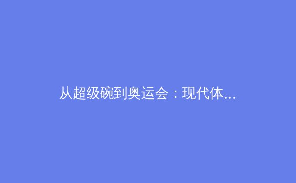 从超级碗到奥运会：现代体育如何重塑数字娱乐产业格局 - 3