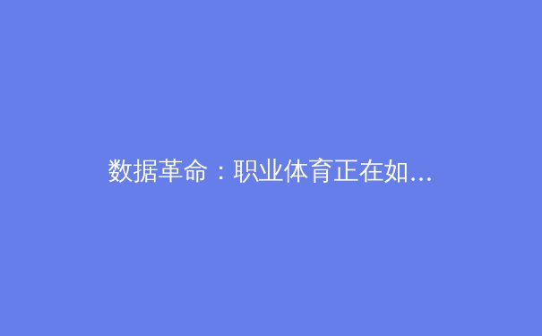 数据革命：职业体育正在如何被人工智能与分析学重新定义 - 4