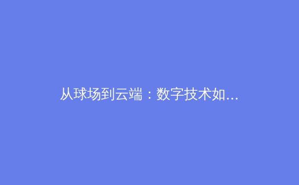 从球场到云端：数字技术如何重塑现代体育的观赛与商业模式 - 3