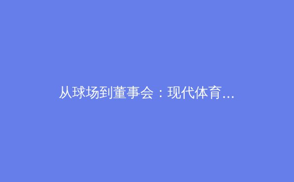 从球场到董事会：现代体育产业背后的资本博弈与战略转型